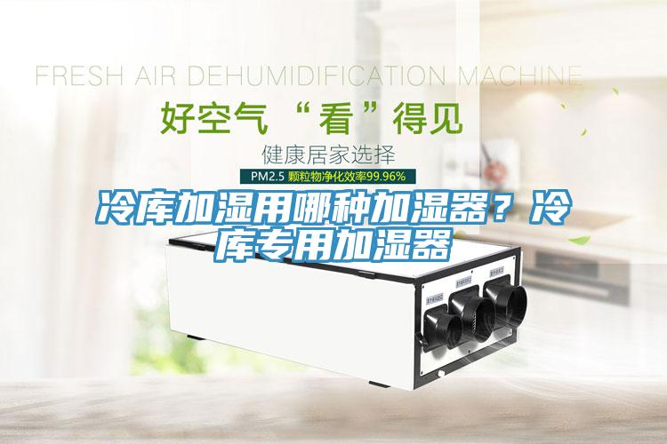 冷庫加濕用哪種加濕器？冷庫專用加濕器
