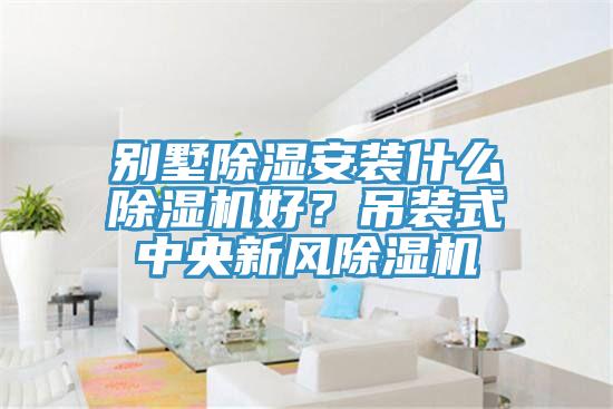 別墅除濕安裝什麽杏仁视频APP成人官方污好？吊裝式中央新風杏仁视频APP成人官方污