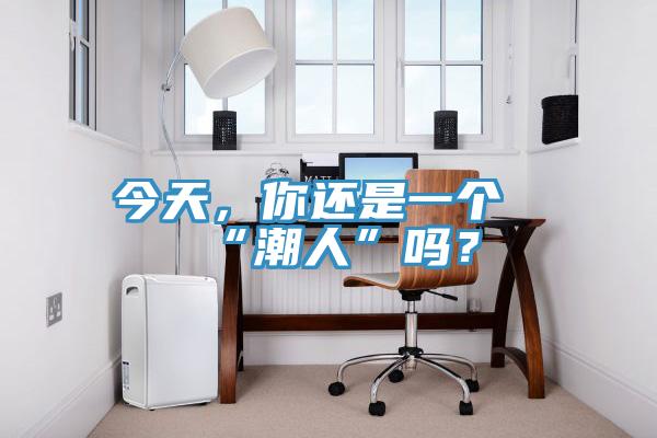 今天，你還是一個“潮人”嗎？
