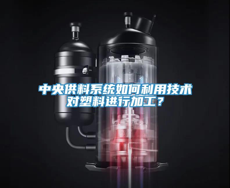 中央供料係統如何利用技術對塑料進行加工？