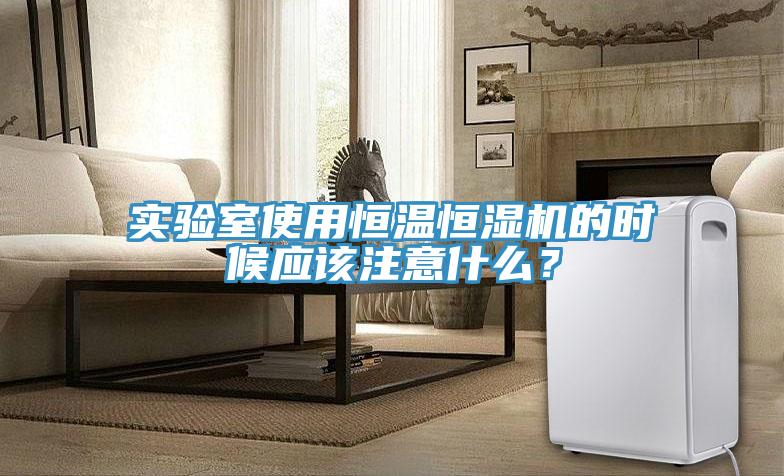 實驗室使用恒溫恒濕機的時候應該注意什麽？