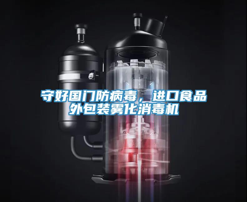 守好國門防病毒，進口食品外包裝霧化消毒機