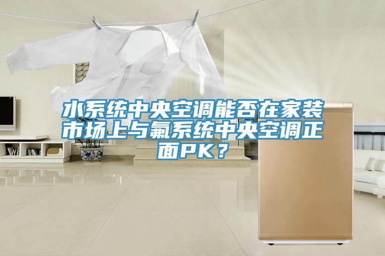 水係統中央空調能否在家裝市場上與氟係統中央空調正麵PK？