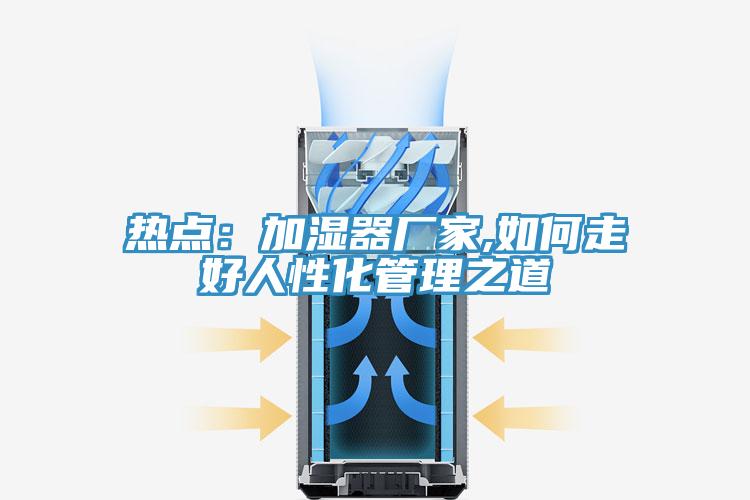 熱點：加濕器廠家,如何走好人性化管理之道
