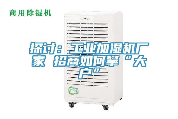 探討：工業加濕機廠家 招商如何攀“大戶”