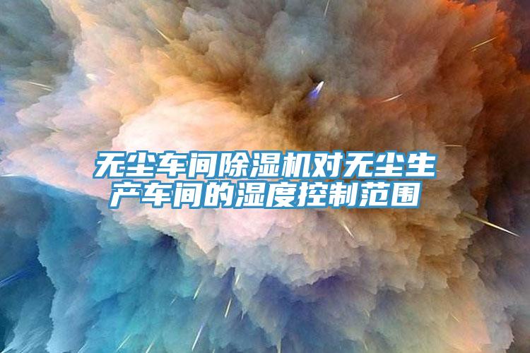 無塵車間杏仁视频APP成人官方污對無塵生產車間的濕度控製範圍