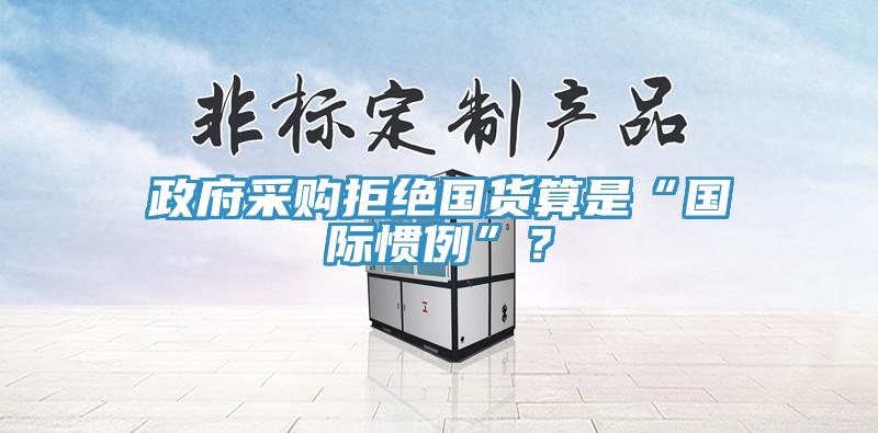 政府采購拒絕國貨算是“國際慣例”？