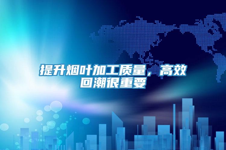 提升煙葉加工質量，高效回潮很重要