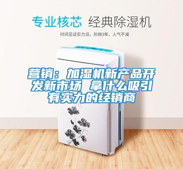 營銷：加濕機新產品開發新市場 拿什麽吸引有實力的經銷商
