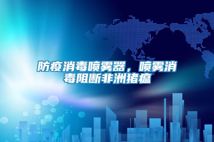 防疫消毒噴霧器，噴霧消毒阻斷非洲豬瘟