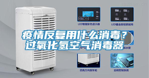 疫情反複用什麽消毒？過氧化氫空氣消毒器