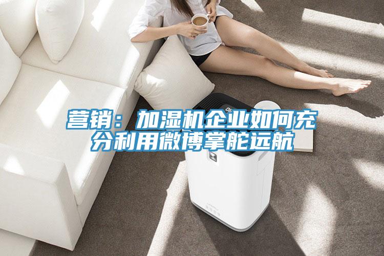 營銷：加濕機企業如何充分利用微博掌舵遠航