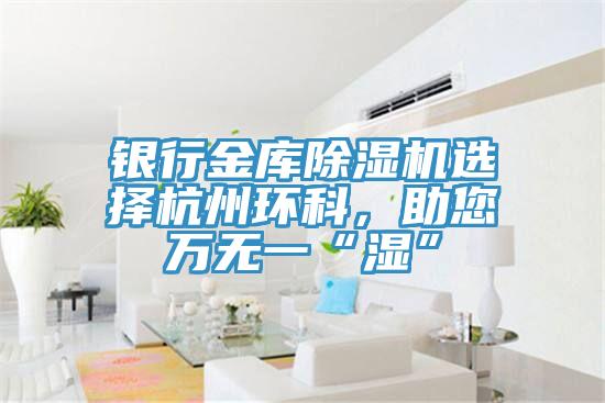 銀行金庫杏仁视频APP成人官方污選擇杭州環科，助您萬無一“濕”