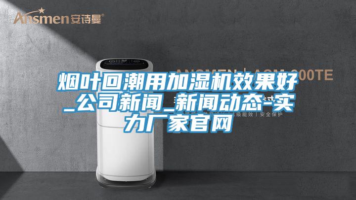 煙葉回潮用加濕機效果好_公司新聞_杏仁直播黄色版本-實力廠家官網