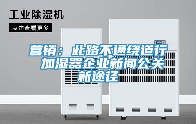 營銷：此路不通繞道行 加濕器企業新聞公關新途徑