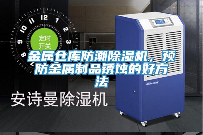 金屬倉庫防潮杏仁视频APP成人官方污，預防金屬製品鏽蝕的好方法