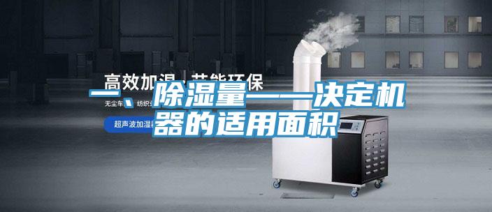 一、除濕量——決定機器的適用麵積