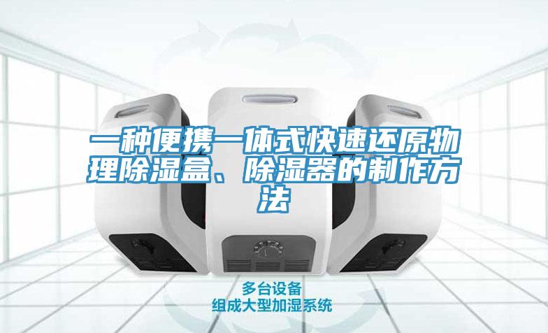 一種便攜一體式快速還原物理除濕盒、除濕器的製作方法