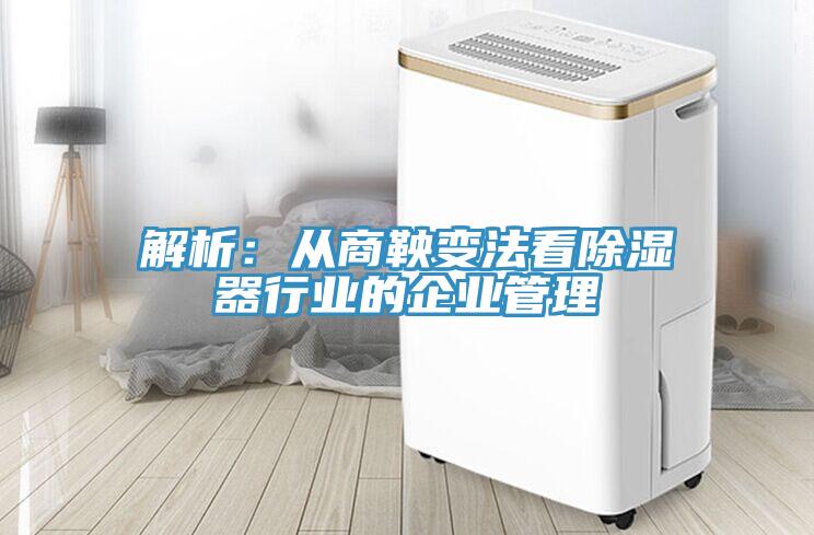解析：從商鞅變法看除濕器行業的企業管理