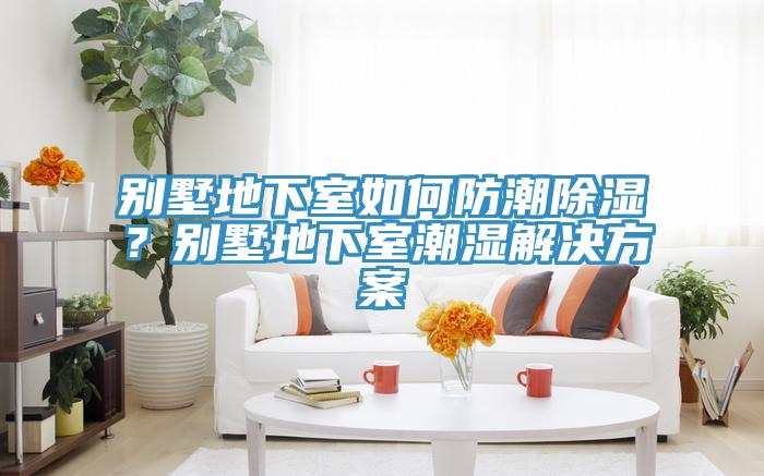 別墅地下室如何防潮除濕？別墅地下室潮濕解決方案