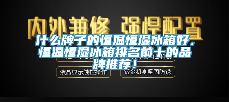 什麽牌子的恒溫恒濕冰箱好，恒溫恒濕冰箱排名前十的品牌推薦！
