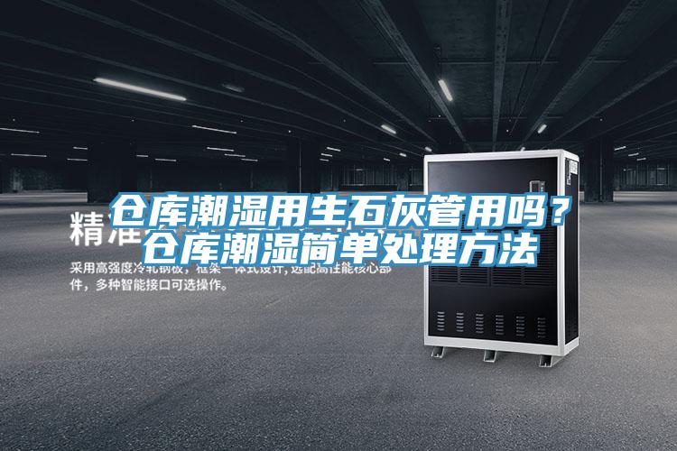 倉庫潮濕用生石灰管用嗎？倉庫潮濕簡單處理方法