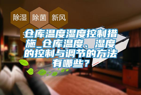 倉庫溫度濕度控製措施_倉庫溫度、濕度的控製與調節的方法有哪些？