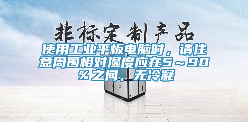 使用工業平板電腦時，請注意周圍相對濕度應在5～90％之間，無冷凝