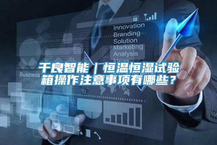 千良智能｜恒溫恒濕試驗箱操作注意事項有哪些？