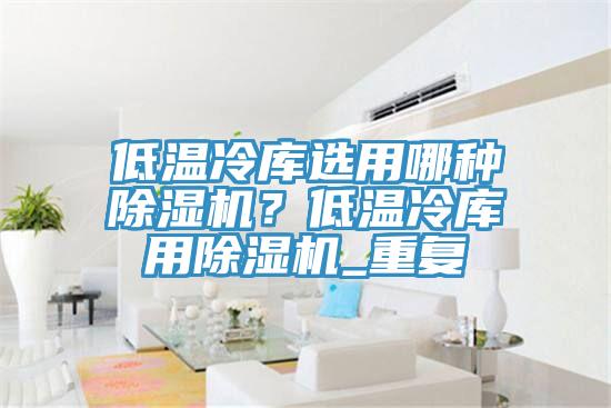 低溫冷庫選用哪種杏仁视频APP成人官方污？低溫冷庫用杏仁视频APP成人官方污_重複