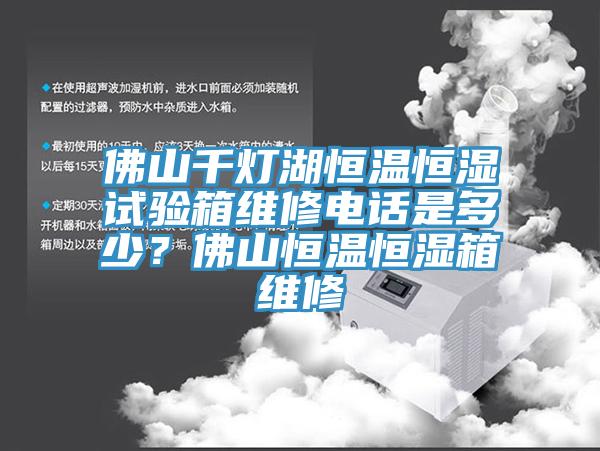 佛山千燈湖恒溫恒濕試驗箱維修電話是多少？佛山恒溫恒濕箱維修