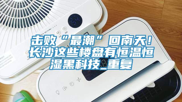 擊敗“最潮”回南天！長沙這些樓盤有恒溫恒濕黑科技_重複