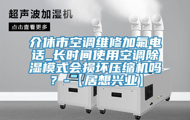 介休市空調維修加氟電話_長時間使用空調除濕模式會損壞壓縮機嗎？-【居想興業】