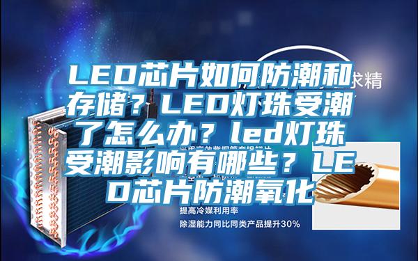 LED芯片如何防潮和存儲？LED燈珠受潮了怎麽辦？led燈珠受潮影響有哪些？LED芯片防潮氧化