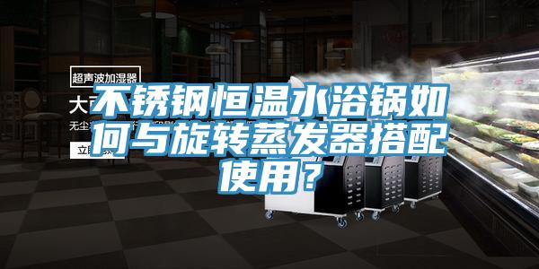 不鏽鋼恒溫水浴鍋如何與旋轉蒸發器搭配使用？