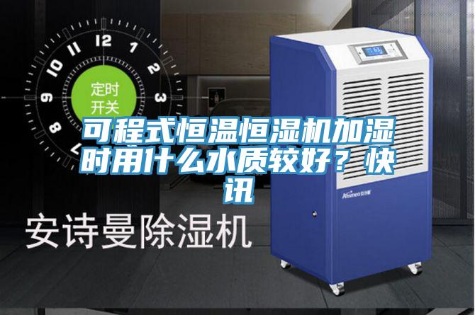 可程式恒溫恒濕機加濕時用什麽水質較好？快訊