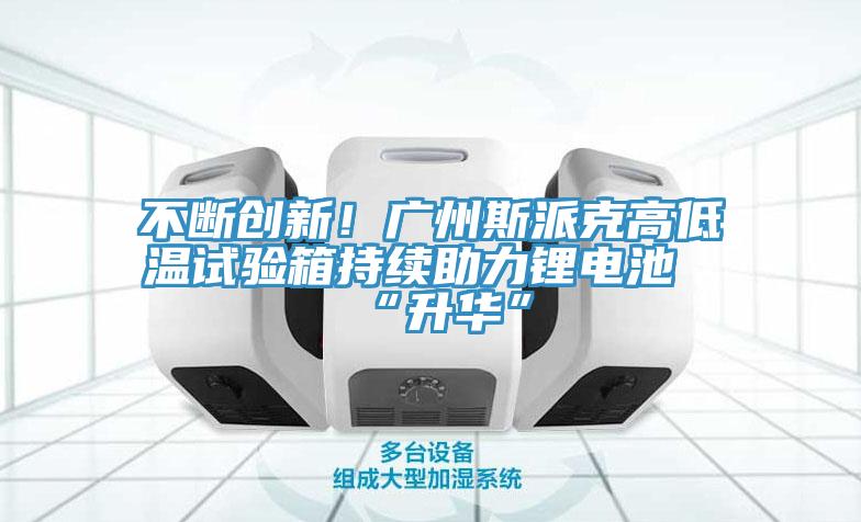 不斷創新！廣州斯派克高低溫試驗箱持續助力鋰電池“升華”