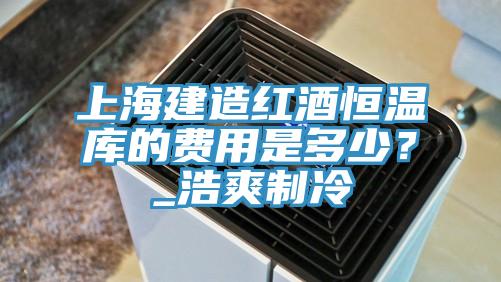 上海建造紅酒恒溫庫的費用是多少？_浩爽製冷