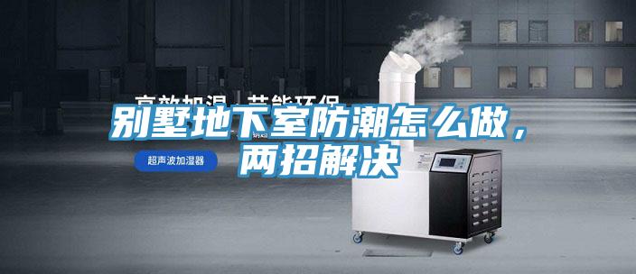 別墅地下室防潮怎麽做，兩招解決