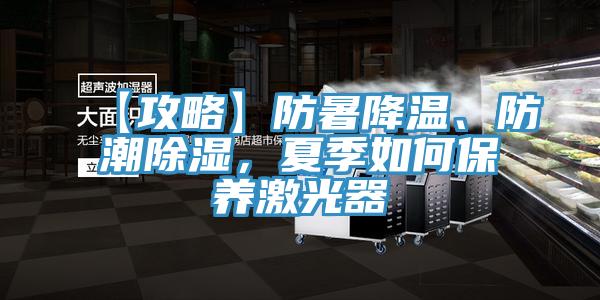 【攻略】防暑降溫、防潮除濕，夏季如何保養激光器