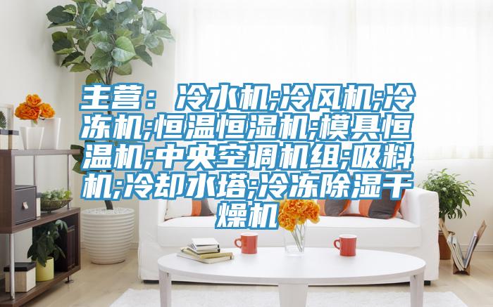 主營：冷水機;冷風機;冷凍機;恒溫恒濕機;模具恒溫機;中央空調機組;吸料機;冷卻水塔;冷凍除濕幹燥機