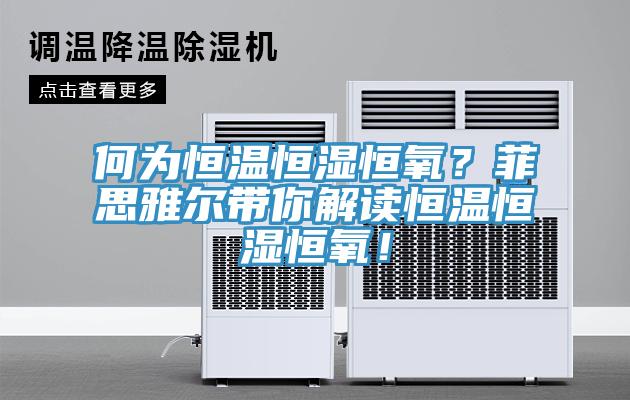 何為恒溫恒濕恒氧？菲思雅爾帶你解讀恒溫恒濕恒氧！