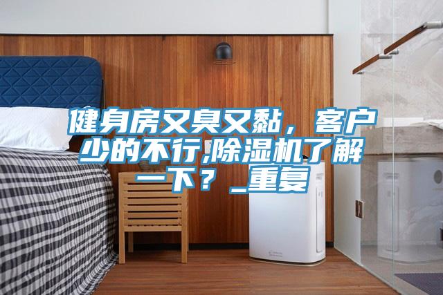 健身房又臭又黏，客戶少的不行,杏仁视频APP成人官方污了解一下？_重複