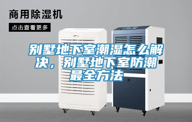 別墅地下室潮濕怎麽解決，別墅地下室防潮最全方法