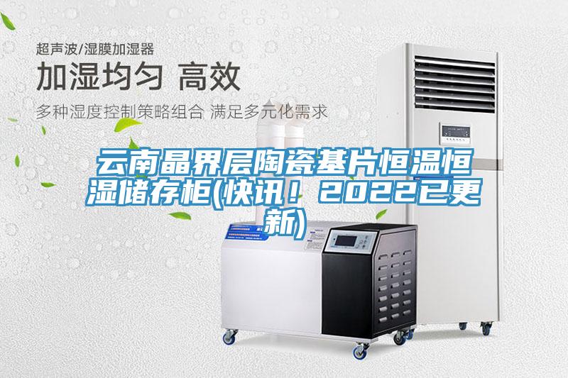 雲南晶界層陶瓷基片恒溫恒濕儲存櫃(快訊！2022已更新)