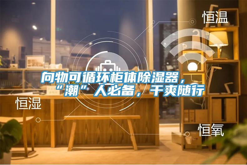 向物可循環櫃體除濕器，“潮”人必備，幹爽隨行