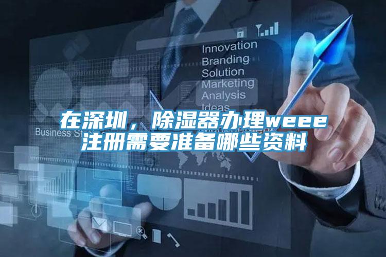 在深圳，除濕器辦理weee注冊需要準備哪些資料