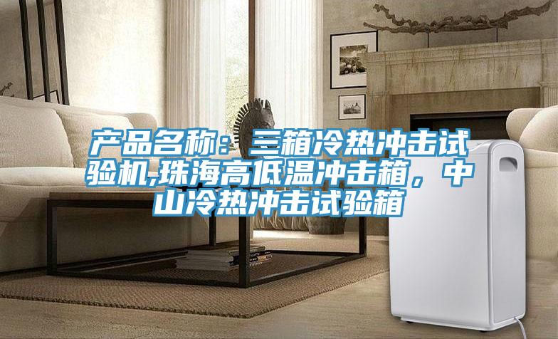 產品名稱：三箱冷熱衝擊試驗機,珠海高低溫衝擊箱，中山冷熱衝擊試驗箱