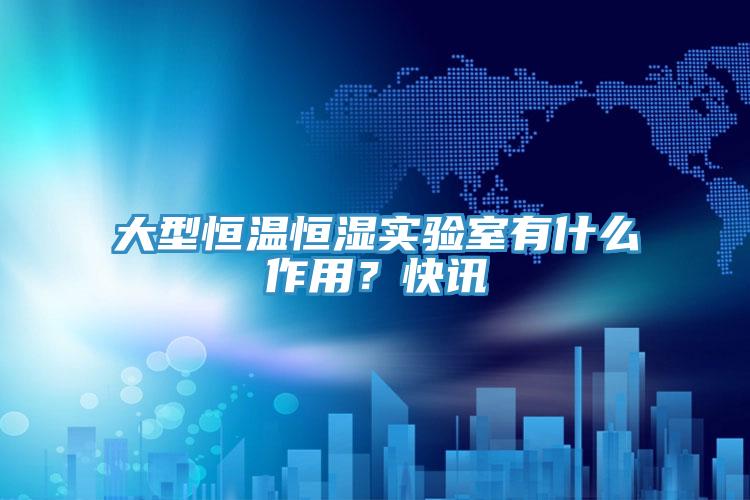 大型恒溫恒濕實驗室有什麽作用？快訊