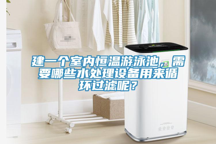 建一個室內恒溫遊泳池，需要哪些水處理設備用來循環過濾呢？